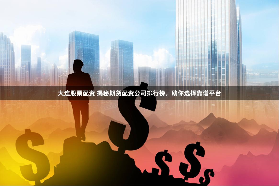 大连股票配资 揭秘期货配资公司排行榜，助你选择靠谱平台