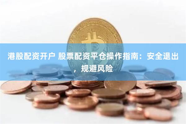 港股配资开户 股票配资平仓操作指南：安全退出，规避风险