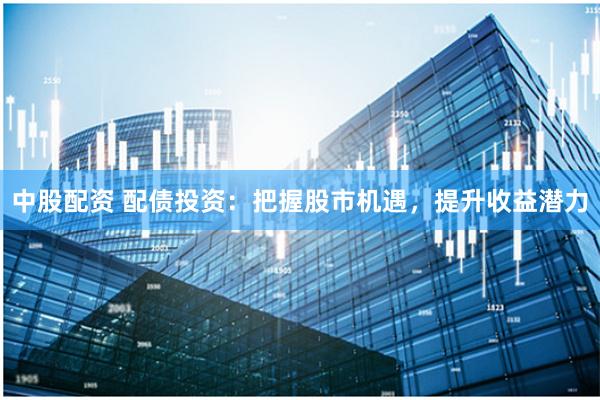 中股配资 配债投资：把握股市机遇，提升收益潜力