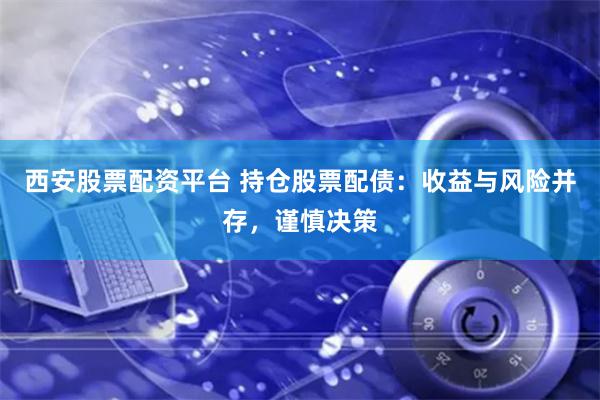西安股票配资平台 持仓股票配债：收益与风险并存，谨慎决策