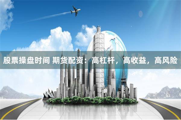 股票操盘时间 期货配资：高杠杆，高收益，高风险