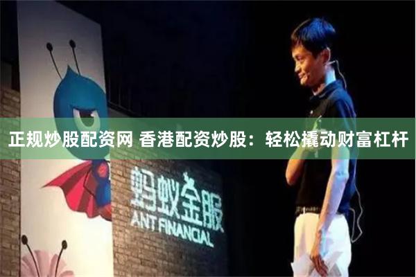 正规炒股配资网 香港配资炒股：轻松撬动财富杠杆
