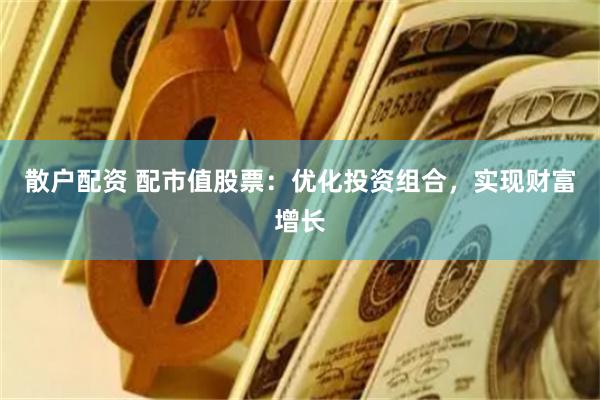散户配资 配市值股票：优化投资组合，实现财富增长