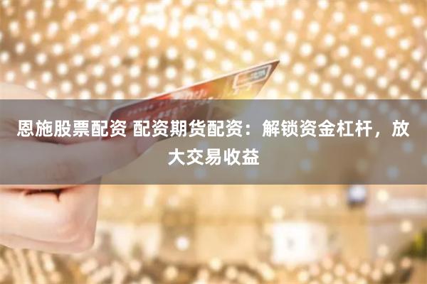 恩施股票配资 配资期货配资:解锁资金杠杆,放大交易收益