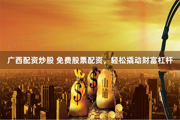 广西配资炒股 免费股票配资,轻松撬动财富杠杆