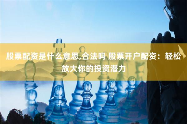 股票配资是什么意思,合法吗 股票开户配资:轻松放大你的投资潜力